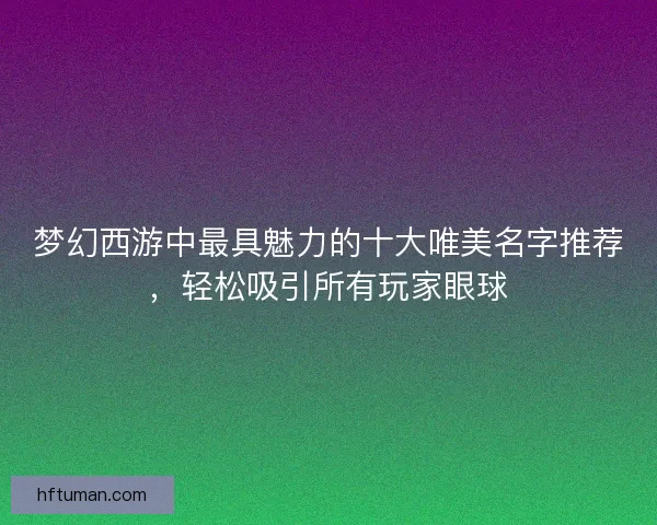 梦幻西游中最具魅力的十大唯美名字推荐，轻松吸引所有玩家眼球
