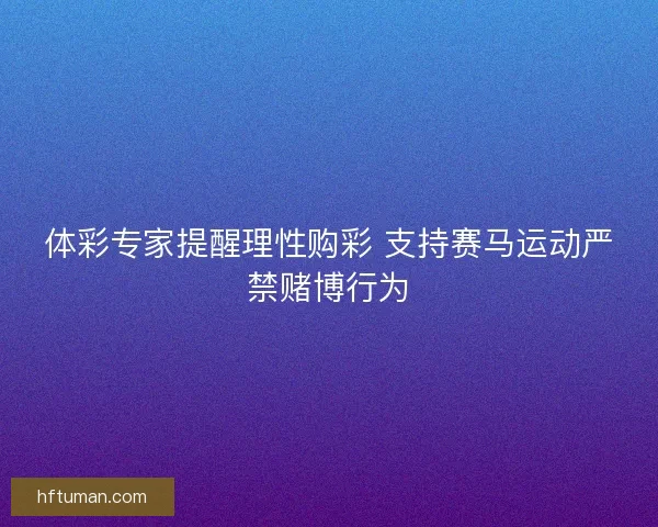 体彩专家提醒理性购彩 支持赛马运动严禁赌博行为