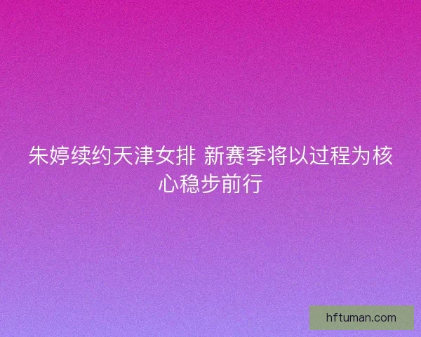 朱婷续约天津女排 新赛季将以过程为核心稳步前行