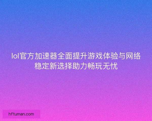 lol官方加速器全面提升游戏体验与网络稳定新选择助力畅玩无忧