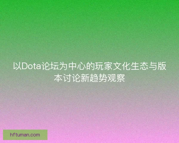 以Dota论坛为中心的玩家文化生态与版本讨论新趋势观察