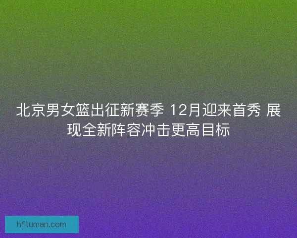 北京男女篮出征新赛季 12月迎来首秀 展现全新阵容冲击更高目标