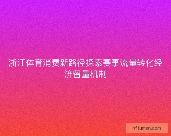浙江体育消费新路径探索赛事流量转化经济留量机制
