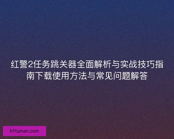 红警2任务跳关器全面解析与实战技巧指南下载使用方法与常见问题解答