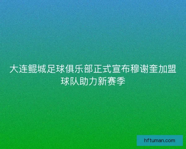 大连鲲城足球俱乐部正式宣布穆谢奎加盟球队助力新赛季